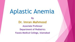Aplastic Anemia
By
Dr. Imran Mahmood
Associate Professor
Department of Pediatrics
Fazaia Medical College, Islamabad
 