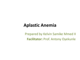 Aplastic Anemia
Prepared by Kelvin Samike Mmed II
Facilitator: Prof. Antony Oyekunle
 