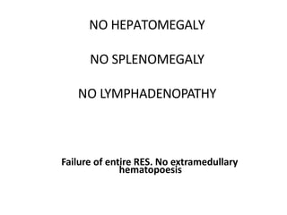 NO HEPATOMEGALY
NO SPLENOMEGALY
NO LYMPHADENOPATHY
Failure of entire RES. No extramedullary
hematopoesis
 
