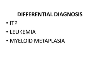 DIFFERENTIAL DIAGNOSIS
• ITP
• LEUKEMIA
• MYELOID METAPLASIA
 