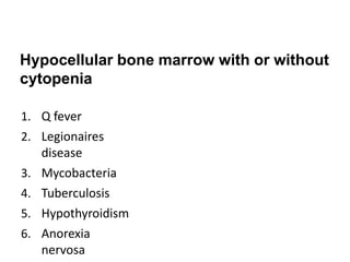 Hypocellular bone marrow with or without
cytopenia
1. Q fever
2. Legionaires
disease
3. Mycobacteria
4. Tuberculosis
5. Hypothyroidism
6. Anorexia
nervosa
 