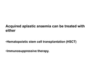 Definitive Therapy
Acquired aplastic anaemia can be treated with
either
•Hematopoietic stem cell transplantation (HSCT)
•Immunosuppressive therapy.
 