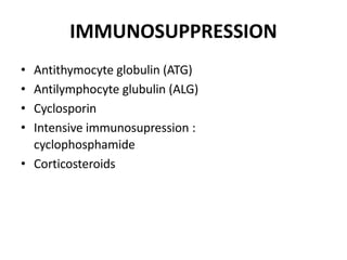 IMMUNOSUPPRESSION
• Antithymocyte globulin (ATG)
• Antilymphocyte glubulin (ALG)
• Cyclosporin
• Intensive immunosupression :
cyclophosphamide
• Corticosteroids
 
