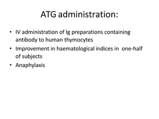 ATG administration:
• IV administration of Ig preparations containing
antibody to human thymocytes
• Improvement in haematological indices in one-half
of subjects
• Anaphylaxis
 