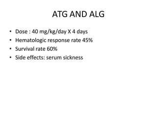 ATG AND ALG
• Dose : 40 mg/kg/day X 4 days
• Hematologic response rate 45%
• Survival rate 60%
• Side effects: serum sickness
 