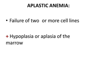 APLASTIC ANEMIA:
• Failure of two or more cell lines
+ Hypoplasia or aplasia of the
marrow
 