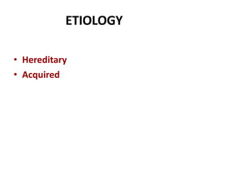 ETIOLOGY
• Hereditary
• Acquired
 