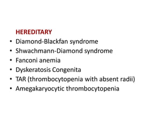 HEREDITARY
• Diamond-Blackfan syndrome
• Shwachmann-Diamond syndrome
• Fanconi anemia
• Dyskeratosis Congenita
• TAR (thrombocytopenia with absent radii)
• Amegakaryocytic thrombocytopenia
 