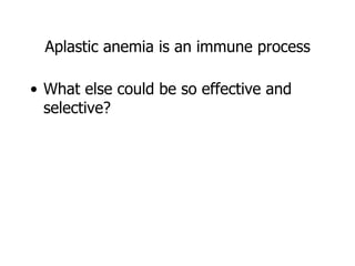 Aplastic anemia is an immune process

• What else could be so effective and
  selective?
 