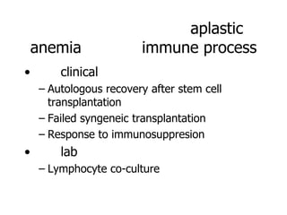 aplastic
    anemia              immune process
•       clinical
    – Autologous recovery after stem cell
      transplantation
    – Failed syngeneic transplantation
    – Response to immunosuppresion
•       lab
    – Lymphocyte co-culture
 