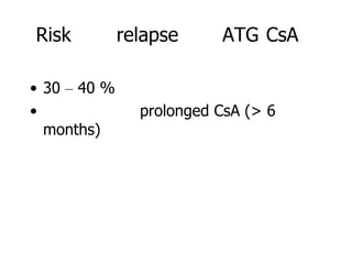 Risk          relapse     ATG CsA

• 30 – 40 %
•               prolonged CsA (> 6
  months)
 