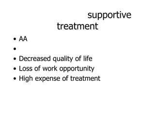supportive
               treatment
•   AA
•
•   Decreased quality of life
•   Loss of work opportunity
•   High expense of treatment
 