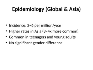 Epidemiology (Global & Asia)
• Incidence: 2–6 per million/year
• Higher rates in Asia (3–4x more common)
• Common in teenagers and young adults
• No significant gender difference
 