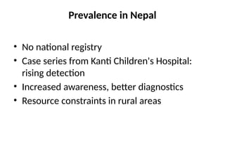 Prevalence in Nepal
• No national registry
• Case series from Kanti Children's Hospital:
rising detection
• Increased awareness, better diagnostics
• Resource constraints in rural areas
 