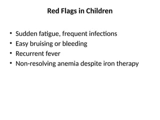 Red Flags in Children
• Sudden fatigue, frequent infections
• Easy bruising or bleeding
• Recurrent fever
• Non-resolving anemia despite iron therapy
 