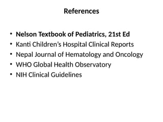 References
• Nelson Textbook of Pediatrics, 21st Ed
• Kanti Children’s Hospital Clinical Reports
• Nepal Journal of Hematology and Oncology
• WHO Global Health Observatory
• NIH Clinical Guidelines
 