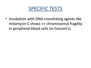 SPECIFIC TESTS
• Incubation with DNA crosslinking agents like
mitomycin C shows >> chromosomal fragility
in peripheral blood cells (in Fanconi’s)
 