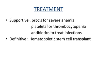 TREATMENT
• Supportive : prbc’s for severe anemia
platelets for thrombocytopenia
antibiotics to treat infections
• Definitive : Hematopoietic stem cell transplant
 