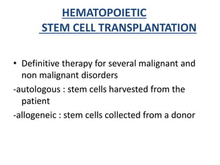 HEMATOPOIETIC
STEM CELL TRANSPLANTATION
• Definitive therapy for several malignant and
non malignant disorders
-autologous : stem cells harvested from the
patient
-allogeneic : stem cells collected from a donor
 
