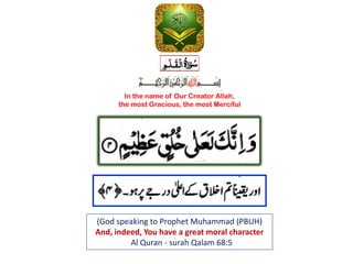In the name of Our Creator Allah,
the most Gracious, the most Merciful
(God speaking to Prophet Muhammad (PBUH)
And, indeed, You have a great moral character
Al Quran - surah Qalam 68:5
 