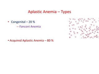 Aplastic Anemia – Types
• Congenital – 20 %
-- Fanconi Anemia
• Acquired Aplastic Anemia – 80 %
 