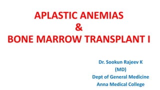 APLASTIC ANEMIAS
&
BONE MARROW TRANSPLANT I
Dr. Sookun Rajeev K
(MD)
Dept of General Medicine
Anna Medical College
 