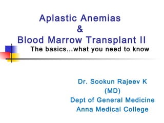Aplastic Anemias
&
Blood Marrow Transplant II
The basics…what you need to know
Dr. Sookun Rajeev K
(MD)
Dept of General Medicine
Anna Medical College
 