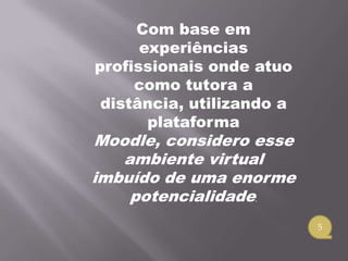 Com base em
      experiências
profissionais onde atuo
     como tutora a
 distância, utilizando a
       plataforma
Moodle, considero esse
   ambiente virtual
imbuído de uma enorme
    potencialidade.
                           5
 