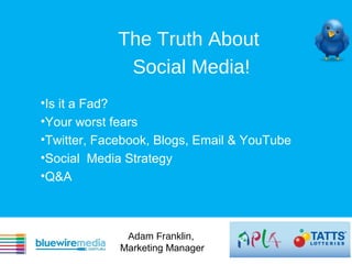 The Truth About
             Social Media!
•Is it a Fad?
•Your worst fears
•Twitter, Facebook, Blogs, Email & YouTube
•Social Media Strategy
•Q&A



              Adam Franklin,
             Marketing Manager
 