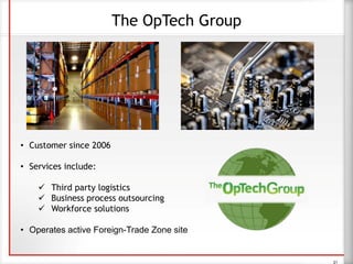 21
The OpTech Group
• Customer since 2006
• Services include:
 Third party logistics
 Business process outsourcing
 Workforce solutions
• Operates active Foreign-Trade Zone site
 