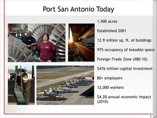 Port San Antonio Today
1,900 acres
Established 2001
12.9 million sq. ft. of buildings
97% occupancy of leasable space
Foreign-Trade Zone (#80-10)
$476 million capital investment
80+ employers
12,000 workers
$4.2B annual economic impact
(2010)
5
 