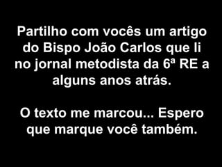Partilho com vocês um artigo do Bispo João Carlos que li no jornal metodista da 6ª RE a alguns anos atrás. O texto me marcou... Espero que marque você também. 