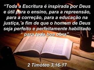 “ Toda a Escritura é inspirada por Deus e útil para o ensino, para a repreensão, para a correção, para a educação na justiça, a fim de que o homem de Deus seja perfeito e perfeitamente habilitado para toda boa obra”. 2 Timóteo 3,16-17 