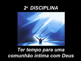 2 a  DISCIPLINA Ter tempo para uma comunhão íntima com Deus 