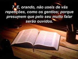 7  E, orando, não useis de vãs repetições, como os gentios; porque presumem que pelo seu muito falar serão ouvidos. 