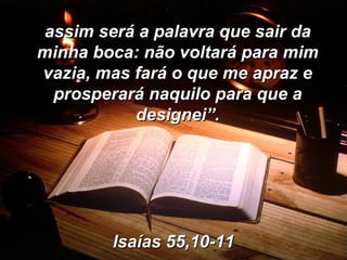 assim será a palavra que sair da minha boca: não voltará para mim vazia, mas fará o que me apraz e prosperará naquilo para que a designei”. Isaías 55,10-11 
