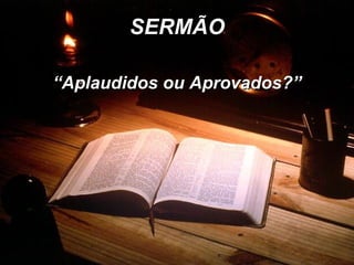 SERMÃO “ Aplaudidos ou Aprovados?” 