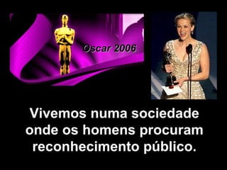 Oscar 2006 Vivemos numa sociedade onde os homens procuram reconhecimento público. 