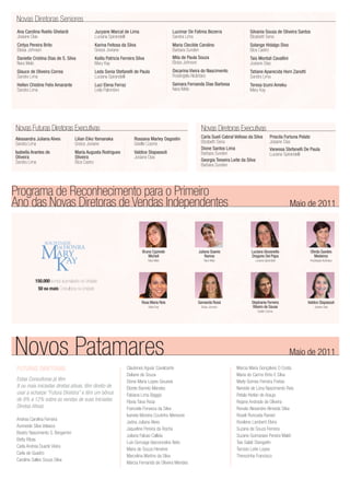 Novas Diretoras Seniores
 Ana Carolina Roelis Ghelardi                    Jucyane Marcal de Lima                        Lucimar De Fatima Bezerra                 Silvania Sousa de Oliveira Santos
 Josiane Dias                                    Luciana Spirandelli                           Sandra Lima                               Elizabeth Sena
 Cintya Pereira Brito                            Karina Feitosa da Silva                       Maria Clecilde Carolino                   Solange Hidalgo Dixo
 Eloisa Johnson                                  Greice Joviane                                Barbara Sunden                            Eliza Castro
 Danielle Cristina Dias de S. Silva              Keilla Patricia Ferreira Silva                Mila de Paula Souza                       Tais Montali Cavallini
 Nara Melo                                       Mary Kay                                      Eloisa Johnson                            Josiane Dias
 Glauce de Oliveira Correa                       Leda Sonia Stefanelli de Paula                Oscarina Vieira do Nascimento             Tatiane Aparecida Horn Zanotti
 Sandra Lima                                     Luciana Spirandelli                           Rosângela Alcântara                       Sandra Lima
 Hellen Chistine Felix Amarante                  Luci Elena Ferraz                             Samara Fernanda Dias Barbosa              Teresa Izumi Ameku
 Sandra Lima                                     Leila Palombini                               Nara Melo                                 Mary Kay




Novas Futuras Diretoras Executivas                                                                            Novas Diretoras Executivas
Alessandra Juliana Alves           Lilian Eiko Yamanaka                  Rossana Marley Dagostin              Carla Sueli Cabral Velloso da Silva        Priscila Fortuna Polato
Sandra Lima                        Greice Joviane                        Giselle Cosme                        Elizabeth Sena                             Josiane Dias
                                                                                                              Dione Santos Lima                          Vanessa Stefanelli De Paula
Isabella Arantes de                Maria Augusta Rodrigues               Valdice Stapassoli                   Barbara Sunden                             Luciana Spirandelli
Oliveira                           Oliveira                              Josiane Dias
Sandra Lima                        Eliza Castro                                                               Georgia Teixeira Leite da Silva
                                                                                                              Barbara Sunden




Programa de Reconhecimento para o Primeiro
Ano das Novas Diretoras de Vendas Independentes                                                                                                                     Maio de 2011




              MARY
                SOCIEDADE
                     DE HONRA
                                                                             Bruna Cypreste                  Juliana Soares               Luciana Giovanella                       Olinda Guedes



               KAY
                                                                                Michell                          Ramos                    Dragone Del Papa                            Medeiros
                                                                                  Nara Melo                     Nara Melo                   Luciana Spirandelli                    Rosângela Alcântara




           150.000 pontos acumulados na Unidade
             50 ou mais Consultoras na Unidade

                                                                             Rosa Maria Reis                 Samanda Rossi                Stephania Ferreira                  Valdice Stapassoli
                                                                                  Mary Kay                    Eloisa Johnson               Ribeiro de Sousa                           Josiane Dias
                                                                                                                                              Giselle Cosme




Novos Patamares                                                                                                                                                     Maio de 2011
 FUTURAS DIRETORAS                                                   Clautenes Aguiar Cavalcante                                  Marcia Maria Gonçalves O Costa
                                                                     Deliane de Souza                                             Maria do Carmo Brito E Silva
 Estas Consultoras já têm                                            Dione Maria Lopes Gouveia                                    Marly Gomes Ferreira Freitas
 8 ou mais iniciadas diretas ativas, têm direito de                  Elizete Barreto Mendes                                       Nereide de Lima Nascimento Reis
 usar a echarpe “Futura Diretora” e têm um bônus                     Fabiana Lima Baggio                                          Petala Herlan de Araujo
 de 8% a 12% sobre as vendas de suas Iniciadas                       Flavia Taiva Rosa                                            Rejane Andrade de Oliveira
 Diretas Ativas                                                      Franciele Fonseca da Silva                                   Renato Alexandre Almeida Silva
                                                                     Ivanete Moreira Coutinho Menezes                             Roseli Roncada Ranieri
 Andrea Carolina Ferreira
                                                                     Jadna Juliana Alves                                          Rosilene Lamberti Elvira
 Aurineide Silva Velasco
                                                                     Jaqueline Pereira da Rocha                                   Suzana de Souza Ferreira
 Beatriz Nascimento S. Bergamini
                                                                     Juliana Falcao Calleia                                       Suzane Guimaraes Pereira Maldi
 Betty Ribas
                                                                     Luis Gonzaga Vasconcelos Neto                                Tais Salati Stangarlin
 Carla Andrea Duarte Vieira
                                                                     Maira de Souza Heneine                                       Tarcisio Leite Lopes
 Carla de Quadro
                                                                     Marcelina Martins da Silva                                   Therezinha Francisco
 Caroline Salles Souza Silva
                                                                     Marcia Fernanda de Oliveira Mendes
 