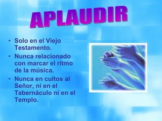 Solo en el Viejo Testamento. Nunca relacionado con marcar el ritmo de la música. Nunca en cultos al Señor, ni en el Tabernáculo ni en el Templo. APLAUDIR 