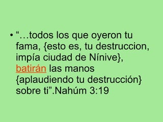 “… todos los que oyeron tu fama, {esto es, tu destruccion, impía ciudad de Nínive},  batirán  las manos {aplaudiendo tu destrucción} sobre ti”.Nahúm 3:19 