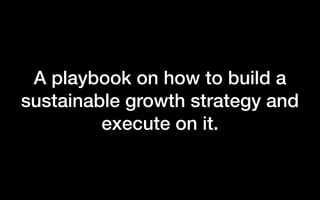 A playbook on how to build a
sustainable growth strategy and
execute on it.
 