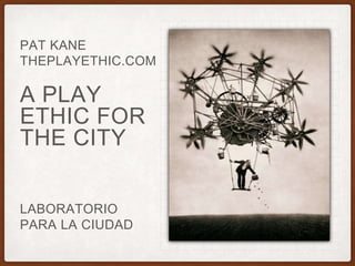 A PLAY
ETHIC FOR
THE CITY
PAT KANE
THEPLAYETHIC.COM
LABORATORIO
PARA LA CIUDAD
 