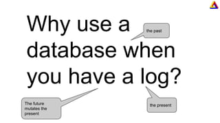 Why use a
database when
you have a log?
the present
the past
The future
mutates the
present
 