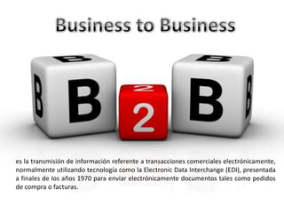 es la transmisión de información referente a transacciones comerciales electrónicamente,
normalmente utilizando tecnología como la Electronic Data Interchange (EDI), presentada
a finales de los años 1970 para enviar electrónicamente documentos tales como pedidos
de compra o facturas.
 