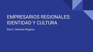 EMPRESARIOS REGIONALES:
IDENTIDAD Y CULTURA
Eliut Z. Ramirez Raygoza
 