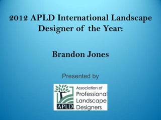 2012 APLD International Landscape
      Designer of the Year:

         Brandon Jones

            Presented by
 