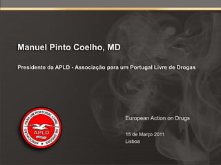 Manuel Pinto Coelho, MD

Presidente da APLD - Associação para um Portugal Livre de Drogas




                                      European Action on Drugs

                                      15 de Março 2011
                                      Lisboa
 