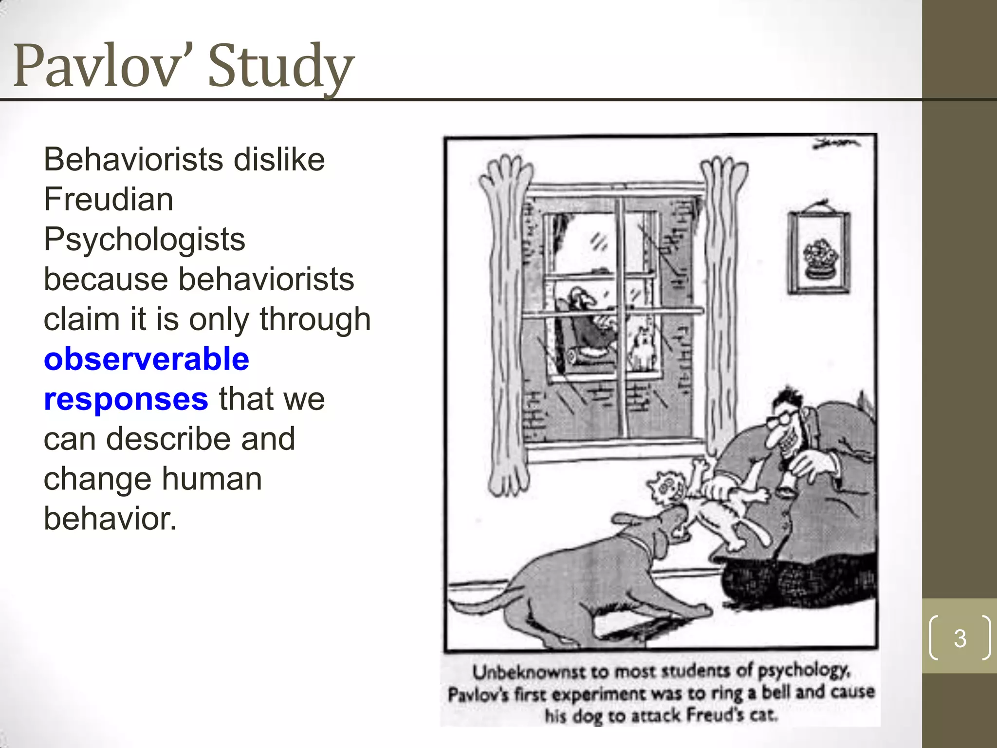 Pavlov’ Study
Behaviorists dislike
Freudian
Psychologists
because behaviorists
claim it is only through
observerable
responses that we
can describe and
change human
behavior.

3

 