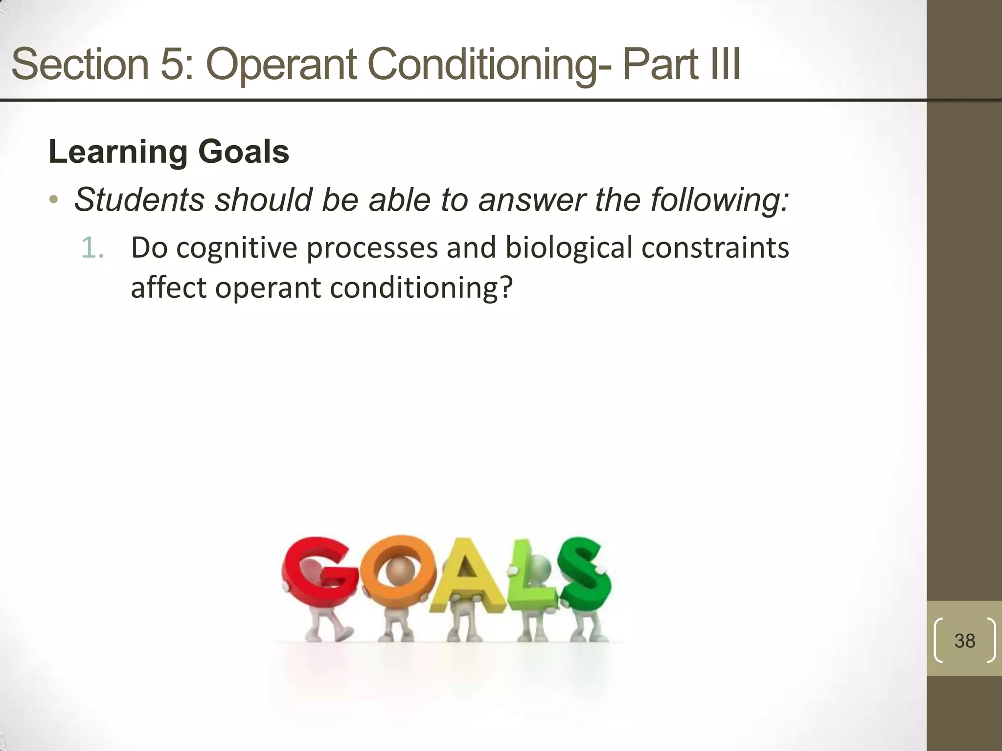 Section 5: Operant Conditioning- Part III
Learning Goals
• Students should be able to answer the following:
1. Do cognitive processes and biological constraints
affect operant conditioning?

38

 